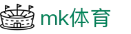 MK体育官网入口 - 最新体育新闻赛事直播球迷必备
